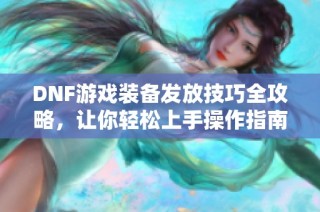 DNF游戏装备发放技巧全攻略，让你轻松上手操作指南
