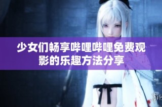 少女们畅享哔哩哔哩免费观影的乐趣方法分享