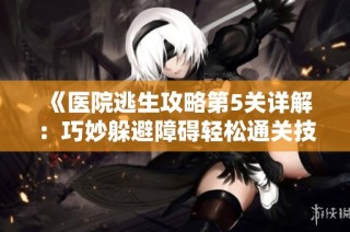 《医院逃生攻略第5关详解：巧妙躲避障碍轻松通关技巧》