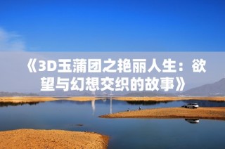 《3D玉蒲团之艳丽人生：欲望与幻想交织的故事》