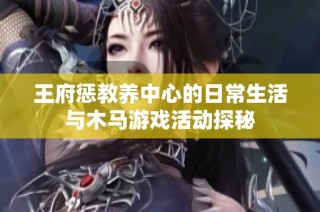 王府惩教养中心的日常生活与木马游戏活动探秘