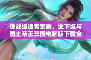 挑战缔造者荣耀，地下城与勇士帝王三国电脑版下载全攻略