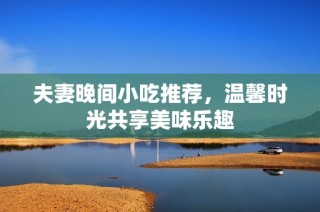 夫妻晚间小吃推荐，温馨时光共享美味乐趣