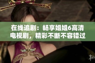 在线追剧：畅享姐姐6高清电视剧，精彩不断不容错过