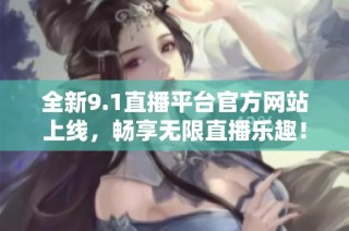 全新9.1直播平台官方网站上线，畅享无限直播乐趣！