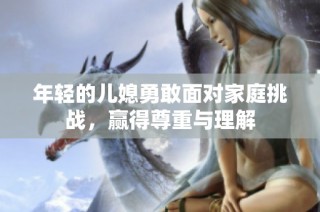 年轻的儿媳勇敢面对家庭挑战，赢得尊重与理解