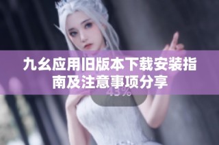 九幺应用旧版本下载安装指南及注意事项分享