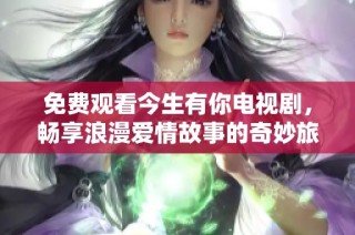 免费观看今生有你电视剧，畅享浪漫爱情故事的奇妙旅程
