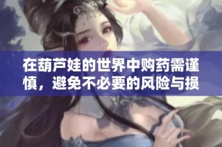 在葫芦娃的世界中购药需谨慎，避免不必要的风险与损失