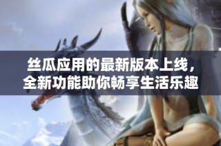 丝瓜应用的最新版本上线，全新功能助你畅享生活乐趣
