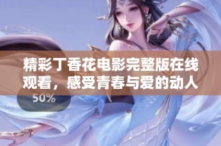 精彩丁香花电影完整版在线观看，感受青春与爱的动人故事