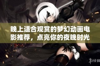 晚上适合观赏的梦幻动画电影推荐，点亮你的夜晚时光