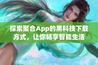 探索聚合App的黑科技下载方式，让你畅享智能生活