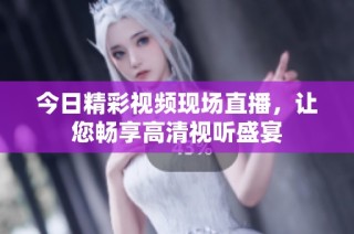 今日精彩视频现场直播，让您畅享高清视听盛宴