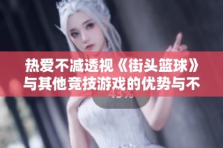 热爱不减透视《街头篮球》与其他竞技游戏的优势与不足