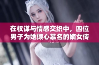 在权谋与情感交织中，四位男子为她倾心慕名的嫡女传奇
