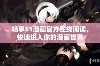 畅享51漫画官方在线阅读，快速进入你的漫画世界