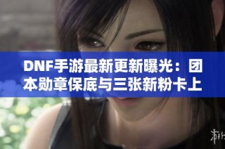 DNF手游最新更新曝光：团本勋章保底与三张新粉卡上线！