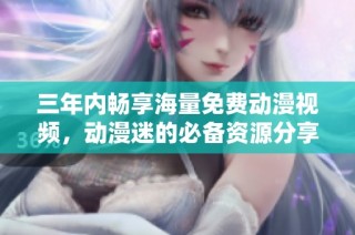 三年内畅享海量免费动漫视频，动漫迷的必备资源分享
