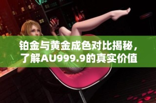 铂金与黄金成色对比揭秘，了解AU999.9的真实价值与特性