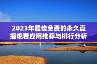 2023年最佳免费的永久直播观看应用推荐与排行分析