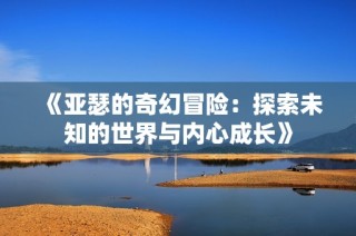 《亚瑟的奇幻冒险：探索未知的世界与内心成长》