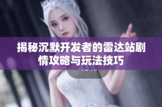 揭秘沉默开发者的雷达站剧情攻略与玩法技巧