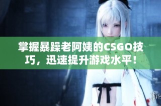 掌握暴躁老阿姨的CSGO技巧，迅速提升游戏水平！