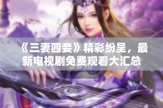 《三妻四妾》精彩纷呈，最新电视剧免费观看大汇总