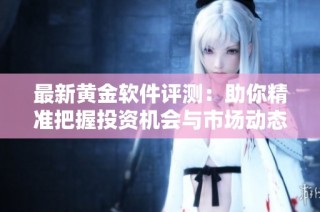 最新黄金软件评测：助你精准把握投资机会与市场动态