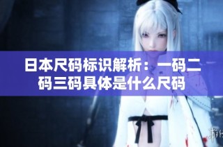 日本尺码标识解析：一码二码三码具体是什么尺码