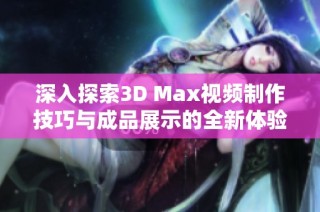 深入探索3D Max视频制作技巧与成品展示的全新体验