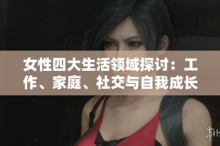 女性四大生活领域探讨：工作、家庭、社交与自我成长