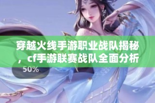 穿越火线手游职业战队揭秘，cf手游联赛战队全面分析与评测