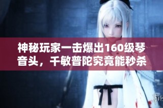神秘玩家一击爆出160级琴音头，千敏普陀究竟能秒杀多少敌人？
