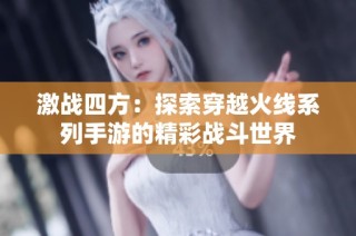 激战四方：探索穿越火线系列手游的精彩战斗世界
