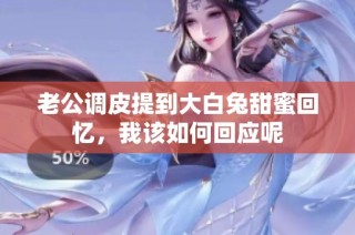 老公调皮提到大白兔甜蜜回忆，我该如何回应呢