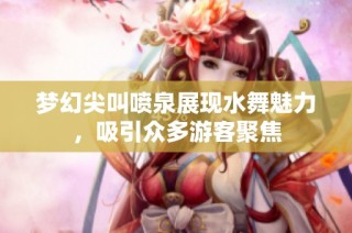 梦幻尖叫喷泉展现水舞魅力，吸引众多游客聚焦