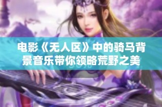 电影《无人区》中的骑马背景音乐带你领略荒野之美