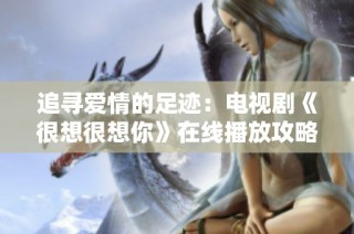 追寻爱情的足迹：电视剧《很想很想你》在线播放攻略