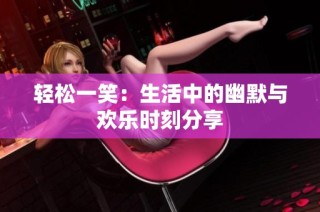 轻松一笑：生活中的幽默与欢乐时刻分享