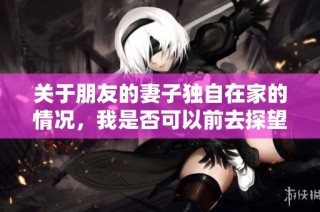 关于朋友的妻子独自在家的情况，我是否可以前去探望呢？