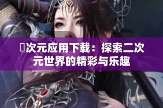囧次元应用下载：探索二次元世界的精彩与乐趣
