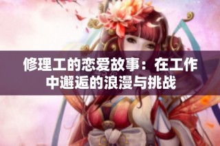 修理工的恋爱故事：在工作中邂逅的浪漫与挑战