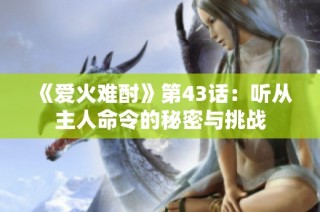 《爱火难酎》第43话：听从主人命令的秘密与挑战