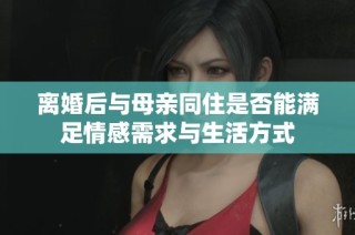 离婚后与母亲同住是否能满足情感需求与生活方式