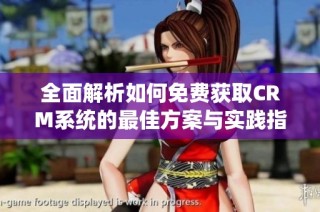 全面解析如何免费获取CRM系统的最佳方案与实践指南