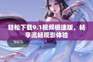 轻松下载9.1视频极速版，畅享流畅观影体验