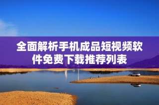 全面解析手机成品短视频软件免费下载推荐列表