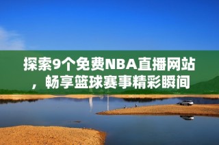探索9个免费NBA直播网站，畅享篮球赛事精彩瞬间